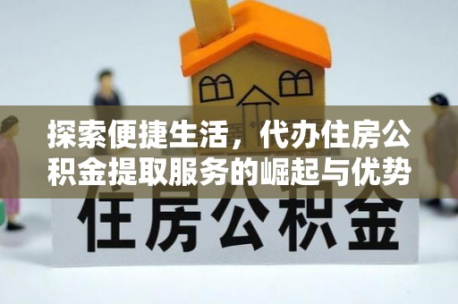 九原探索便捷生活，代办住房公积金提取服务的崛起与优势