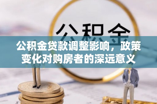 九原公积金贷款调整影响，政策变化对购房者的深远意义
