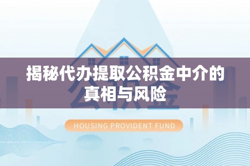 九原揭秘代办提取公积金中介的真相与风险