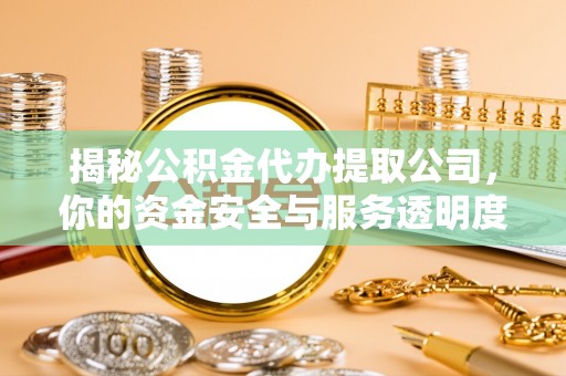 九原揭秘公积金代办提取公司，你的资金安全与服务透明度指南