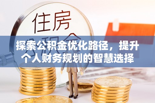 九原探索公积金优化路径，提升个人财务规划的智慧选择