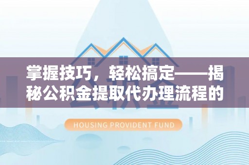 九原掌握技巧，轻松搞定——揭秘公积金提取代办理流程的关键步骤