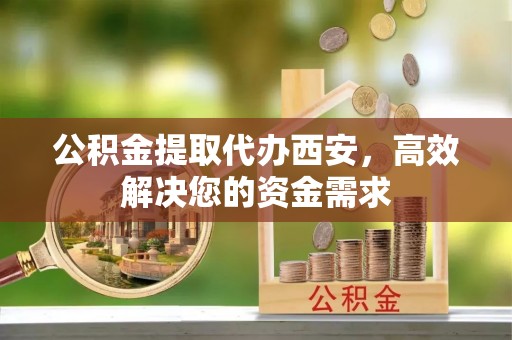 九原公积金提取代办西安，高效解决您的资金需求