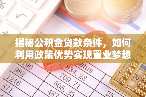 九原揭秘公积金贷款条件，如何利用政策优势实现置业梦想