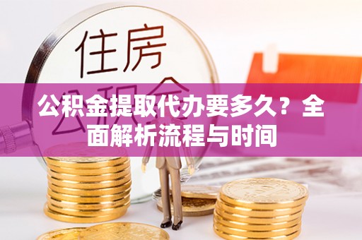 九原公积金提取代办要多久？全面解析流程与时间