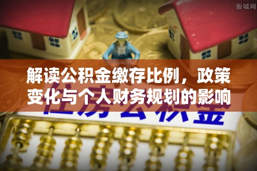 九原解读公积金缴存比例，政策变化与个人财务规划的影响