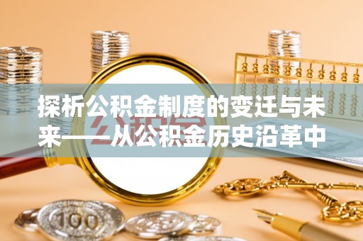 九原探析公积金制度的变迁与未来——从公积金历史沿革中读懂社会福利发展