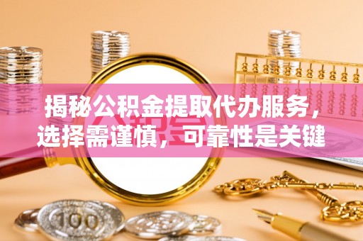 九原揭秘公积金提取代办服务，选择需谨慎，可靠性是关键