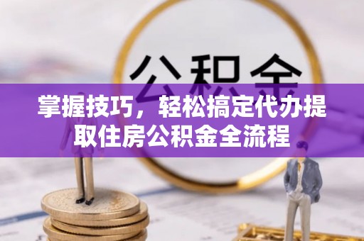 九原掌握技巧，轻松搞定代办提取住房公积金全流程