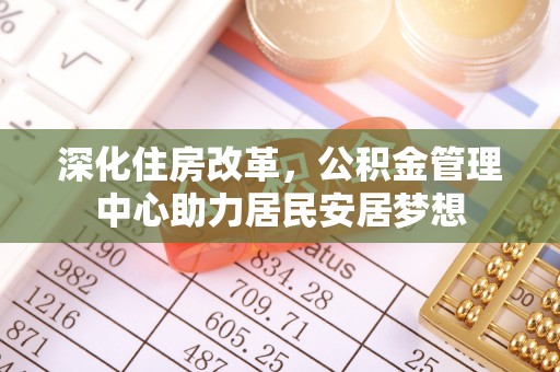 九原深化住房改革，公积金管理中心助力居民安居梦想