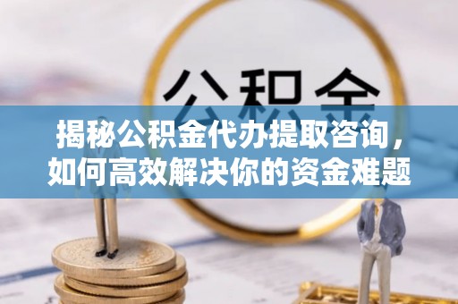 九原揭秘公积金代办提取咨询，如何高效解决你的资金难题