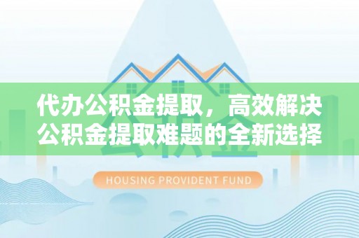九原代办公积金提取，高效解决公积金提取难题的全新选择