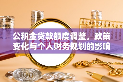 九原公积金贷款额度调整，政策变化与个人财务规划的影响分析