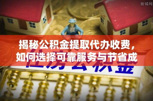 九原揭秘公积金提取代办收费，如何选择可靠服务与节省成本？
