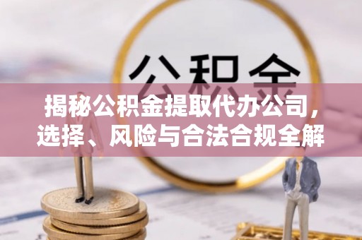 九原揭秘公积金提取代办公司，选择、风险与合法合规全解析