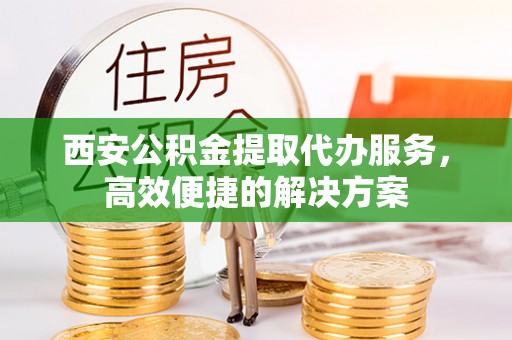 九原西安公积金提取代办服务，高效便捷的解决方案