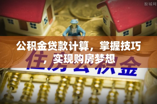 九原公积金贷款计算，掌握技巧，实现购房梦想