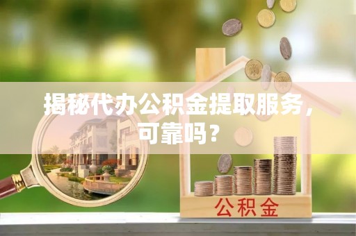 九原揭秘代办公积金提取服务，可靠吗？