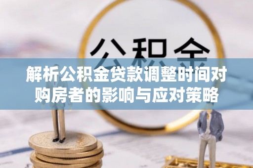 九原解析公积金贷款调整时间对购房者的影响与应对策略