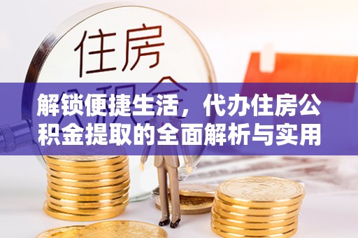 九原解锁便捷生活，代办住房公积金提取的全面解析与实用指南