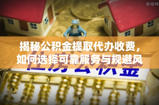 九原揭秘公积金提取代办收费，如何选择可靠服务与规避风险