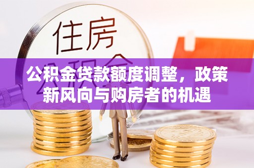 九原公积金贷款额度调整，政策新风向与购房者的机遇