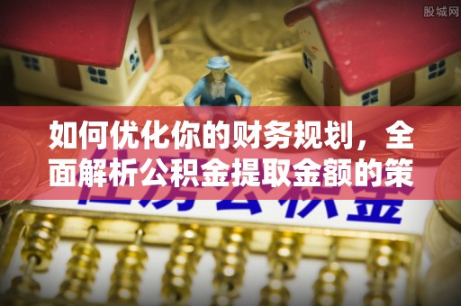 九原如何优化你的财务规划，全面解析公积金提取金额的策略与技巧