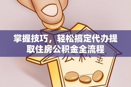 九原掌握技巧，轻松搞定代办提取住房公积金全流程
