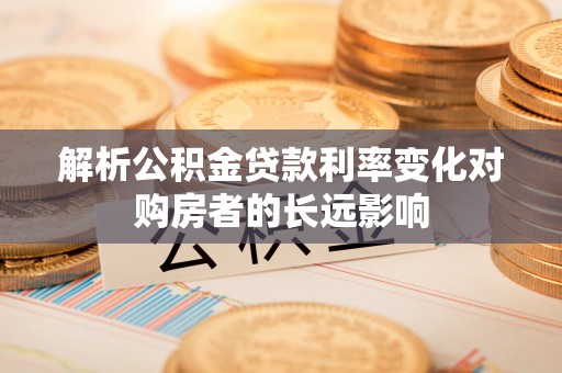 九原解析公积金贷款利率变化对购房者的长远影响