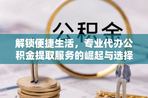 九原解锁便捷生活，专业代办公积金提取服务的崛起与选择