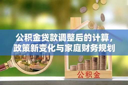 九原公积金贷款调整后的计算，政策新变化与家庭财务规划