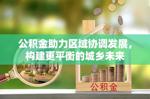 九原公积金助力区域协调发展，构建更平衡的城乡未来