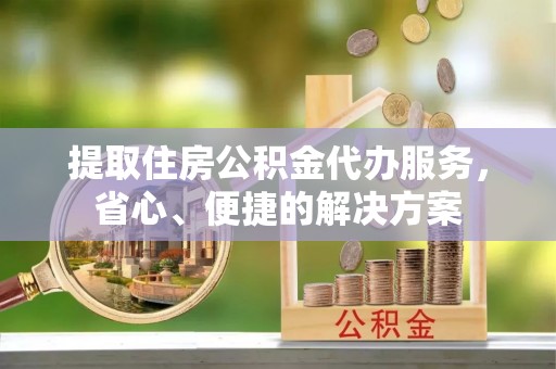 九原提取住房公积金代办服务，省心、便捷的解决方案