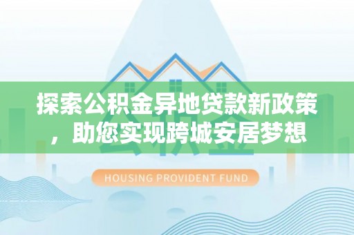 九原探索公积金异地贷款新政策，助您实现跨城安居梦想