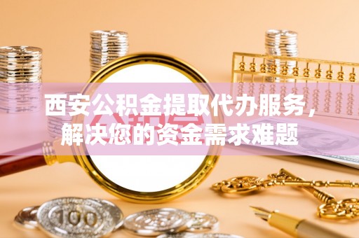 九原西安公积金提取代办服务，解决您的资金需求难题