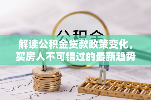 九原解读公积金贷款政策变化，买房人不可错过的最新趋势