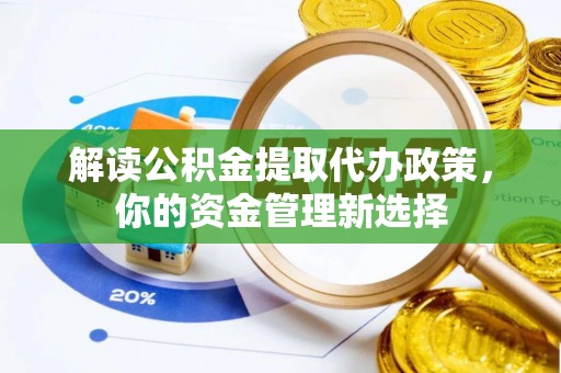 九原解读公积金提取代办政策，你的资金管理新选择