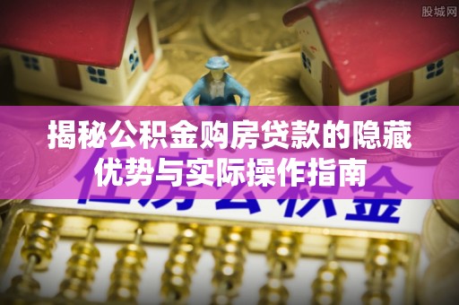 九原揭秘公积金购房贷款的隐藏优势与实际操作指南