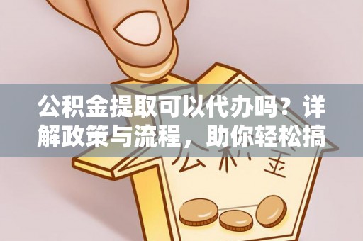 九原公积金提取可以代办吗？详解政策与流程，助你轻松搞定！