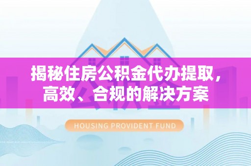 九原揭秘住房公积金代办提取，高效、合规的解决方案