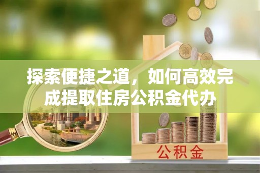 九原探索便捷之道，如何高效完成提取住房公积金代办