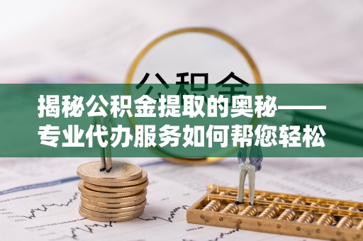 九原揭秘公积金提取的奥秘——专业代办服务如何帮您轻松搞定