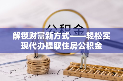 九原解锁财富新方式——轻松实现代办提取住房公积金