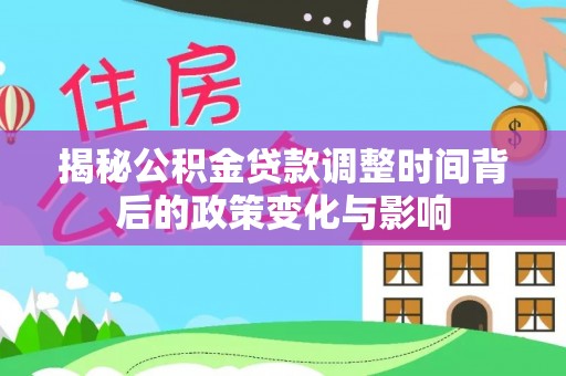 九原揭秘公积金贷款调整时间背后的政策变化与影响