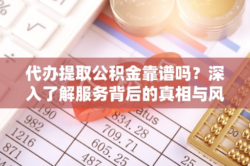九原代办提取公积金靠谱吗？深入了解服务背后的真相与风险