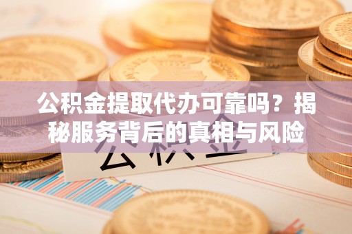 九原公积金提取代办可靠吗？揭秘服务背后的真相与风险
