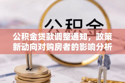九原公积金贷款调整通知，政策新动向对购房者的影响分析