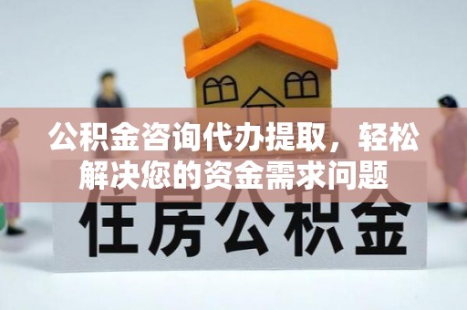 九原公积金咨询代办提取，轻松解决您的资金需求问题