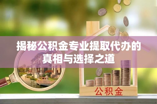 九原揭秘公积金专业提取代办的真相与选择之道
