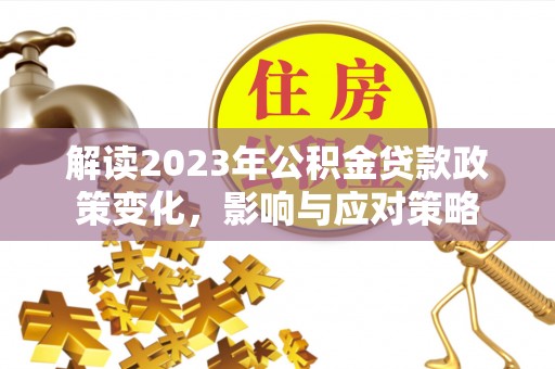 九原解读2023年公积金贷款政策变化，影响与应对策略